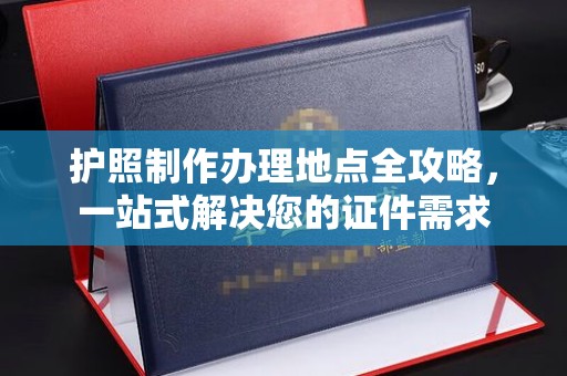 托克托护照制作办理地点全攻略，一站式解决您的证件需求