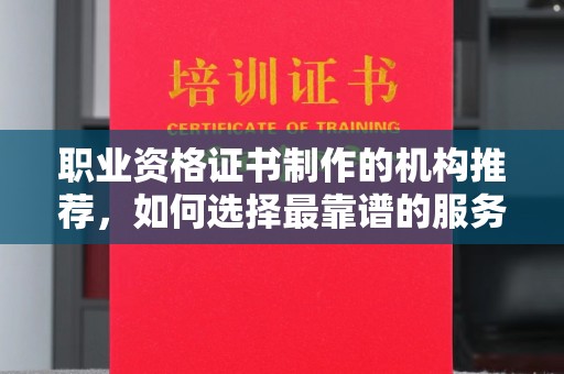 托克托职业资格证书制作的机构推荐，如何选择最靠谱的服务商？