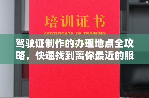 托克托驾驶证制作的办理地点全攻略，快速找到离你最近的服务点