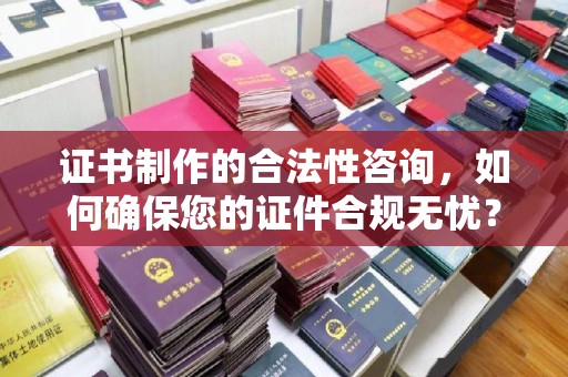 托克托证书制作的合法性咨询，如何确保您的证件合规无忧？