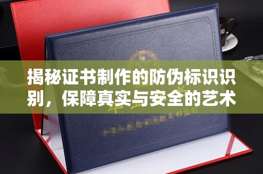 托克托揭秘证书制作的防伪标识识别，保障真实与安全的艺术