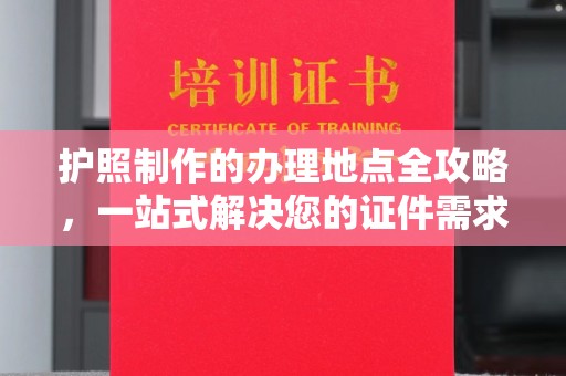托克托护照制作的办理地点全攻略，一站式解决您的证件需求