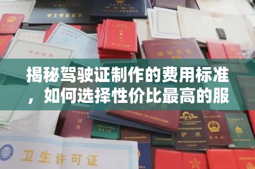 托克托揭秘驾驶证制作的费用标准，如何选择性价比最高的服务？