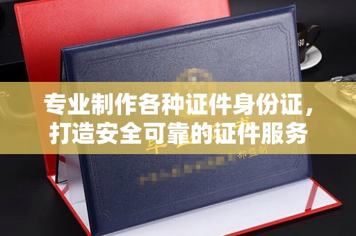 托克托专业制作各种证件身份证，打造安全可靠的证件服务