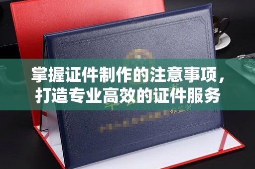 托克托掌握证件制作的注意事项，打造专业高效的证件服务