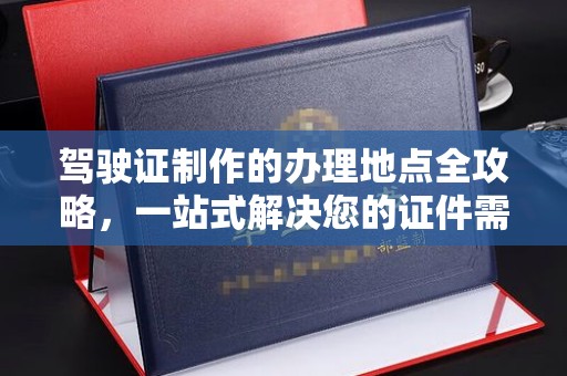 托克托驾驶证制作的办理地点全攻略，一站式解决您的证件需求