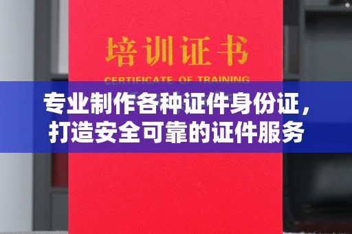 托克托专业制作各种证件身份证，打造安全可靠的证件服务