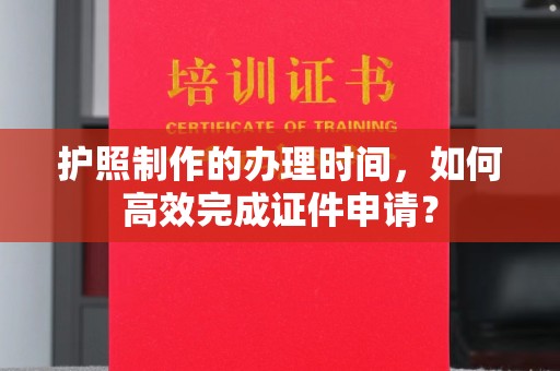 托克托护照制作的办理时间，如何高效完成证件申请？