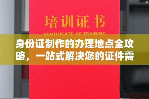 托克托身份证制作的办理地点全攻略，一站式解决您的证件需求
