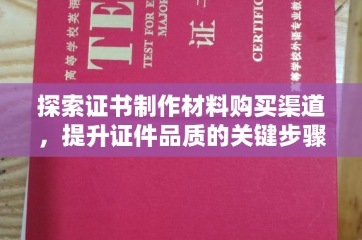 托克托探索证书制作材料购买渠道，提升证件品质的关键步骤