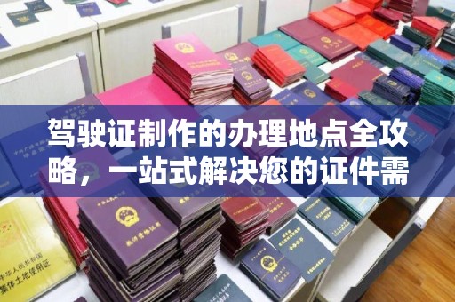 托克托驾驶证制作的办理地点全攻略，一站式解决您的证件需求