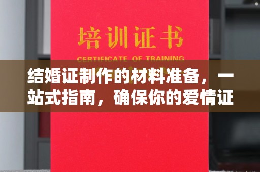 托克托结婚证制作的材料准备，一站式指南，确保你的爱情证书完美无瑕